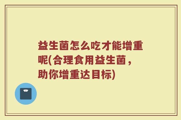 益生菌怎么吃才能增重呢(合理食用益生菌，助你增重达目标)
