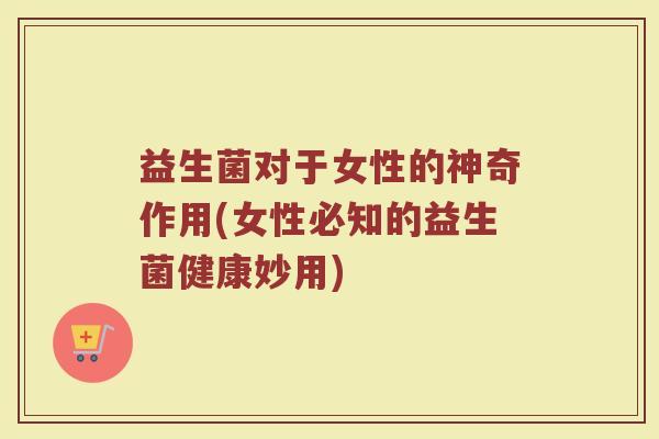益生菌对于女性的神奇作用(女性必知的益生菌健康妙用)