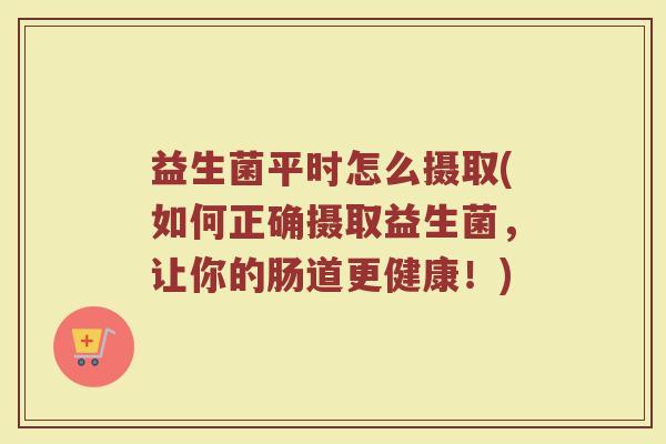 益生菌平时怎么摄取(如何正确摄取益生菌,让你的肠道更健康!)