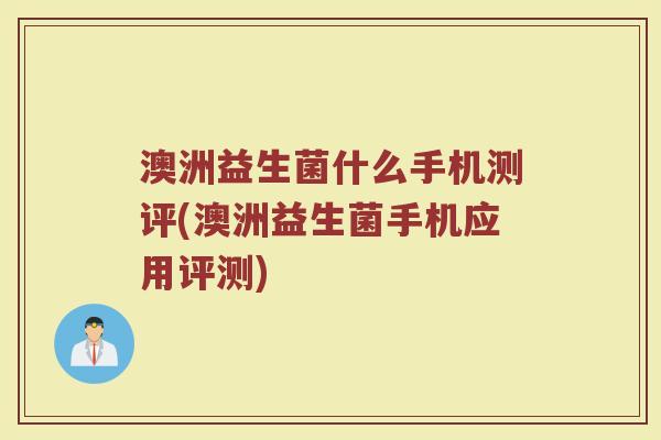 澳洲益生菌什么手机测评(澳洲益生菌手机应用评测)