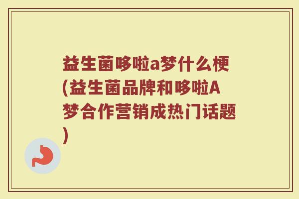 益生菌哆啦a梦什么梗(益生菌品牌和哆啦A梦合作营销成热门话题)