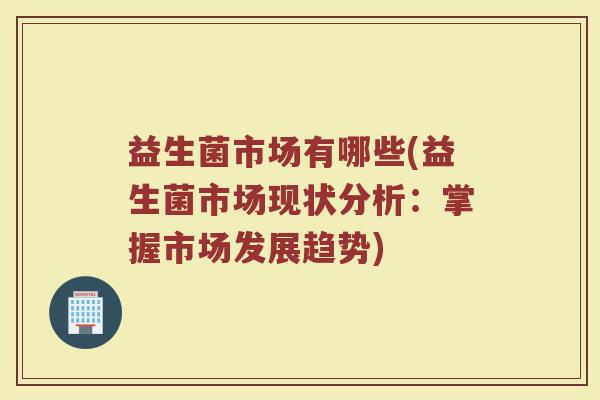 益生菌市场有哪些(益生菌市场现状分析：掌握市场发展趋势)