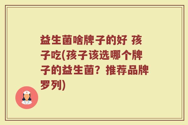 益生菌啥牌子的好 孩子吃(孩子该选哪个牌子的益生菌？推荐品牌罗列)