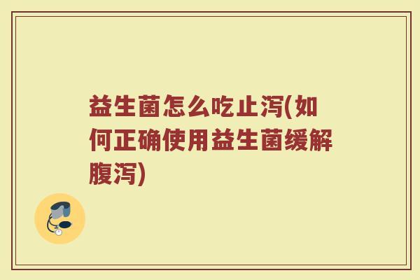益生菌怎么吃止泻(如何正确使用益生菌缓解腹泻)