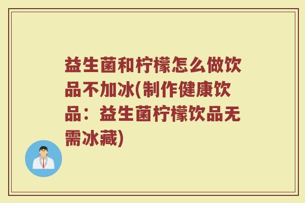 益生菌和柠檬怎么做饮品不加冰(制作健康饮品：益生菌柠檬饮品无需冰藏)