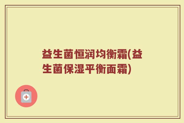 益生菌恒润均衡霜(益生菌保湿平衡面霜)