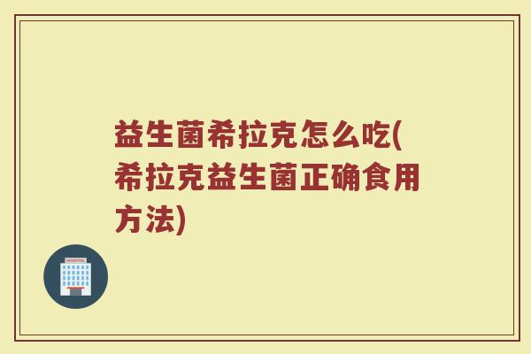 益生菌希拉克怎么吃(希拉克益生菌正确食用方法)