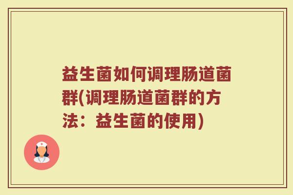 益生菌如何调理肠道菌群(调理肠道菌群的方法：益生菌的使用)