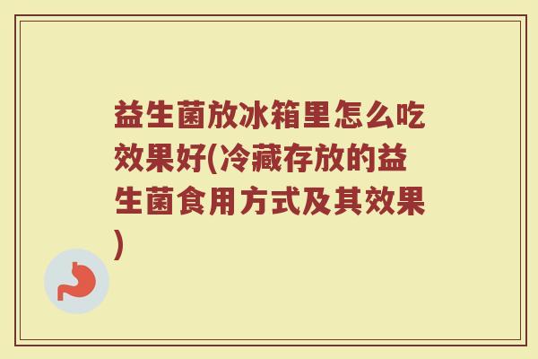益生菌放冰箱里怎么吃效果好(冷藏存放的益生菌食用方式及其效果)