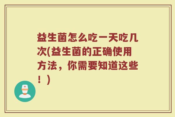 益生菌怎么吃一天吃几次(益生菌的正确使用方法，你需要知道这些！)