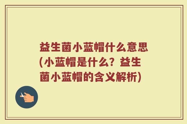 益生菌小蓝帽什么意思(小蓝帽是什么？益生菌小蓝帽的含义解析)