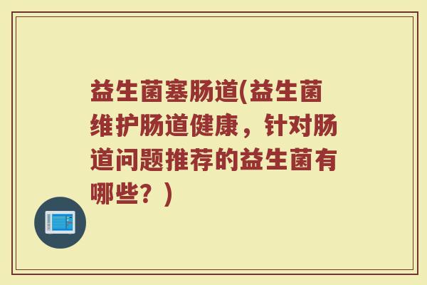 益生菌塞肠道(益生菌维护肠道健康，针对肠道问题推荐的益生菌有哪些？)