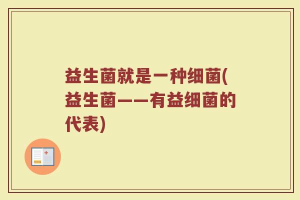 益生菌就是一种细菌(益生菌——有益细菌的代表)