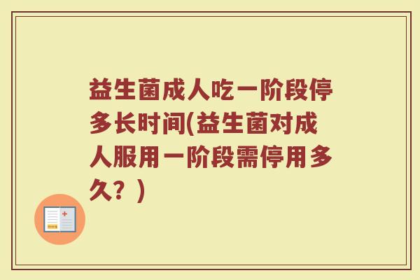 益生菌成人吃一阶段停多长时间(益生菌对成人服用一阶段需停用多久？)
