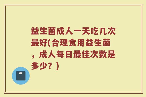 益生菌成人一天吃几次最好(合理食用益生菌，成人每日最佳次数是多少？)
