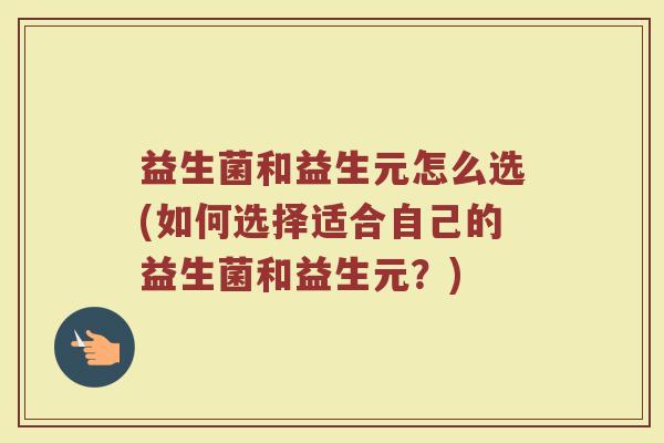 益生菌和益生元怎么选(如何选择适合自己的益生菌和益生元？)