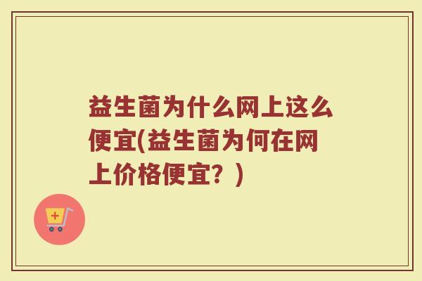 益生菌为什么网上这么便宜(益生菌为何在网上价格便宜？)