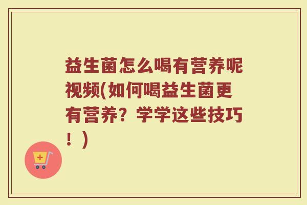 益生菌怎么喝有营养呢视频(如何喝益生菌更有营养？学学这些技巧！)