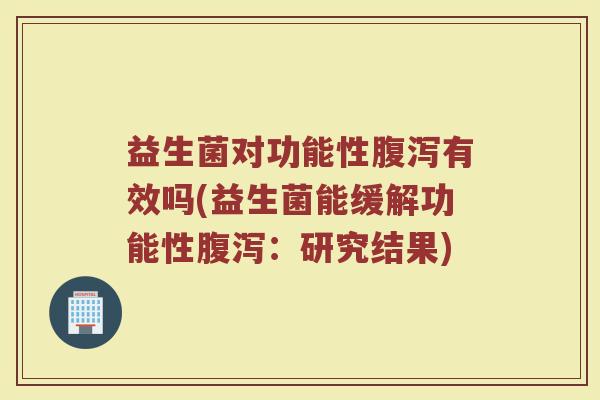 益生菌对功能性腹泻有效吗(益生菌能缓解功能性腹泻：研究结果)