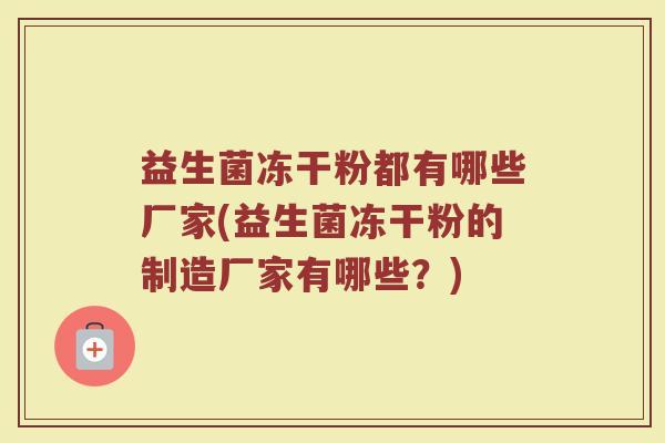 益生菌冻干粉都有哪些厂家(益生菌冻干粉的制造厂家有哪些？)