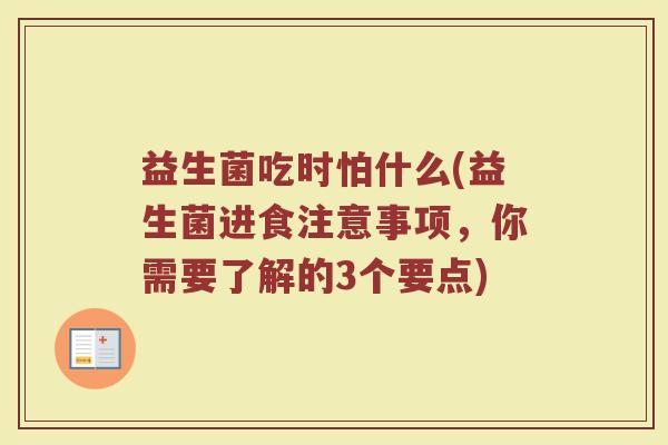 益生菌吃时怕什么(益生菌进食注意事项，你需要了解的3个要点)