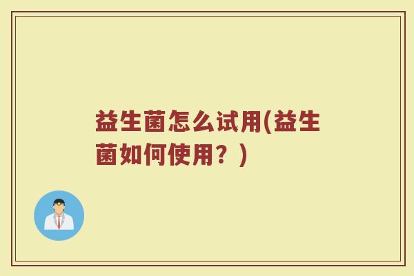 益生菌怎么试用(益生菌如何使用？)