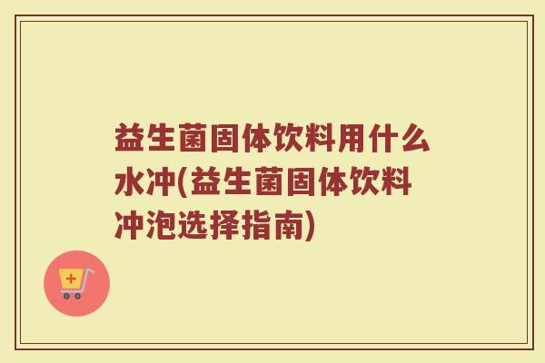 益生菌固体饮料用什么水冲(益生菌固体饮料冲泡选择指南)