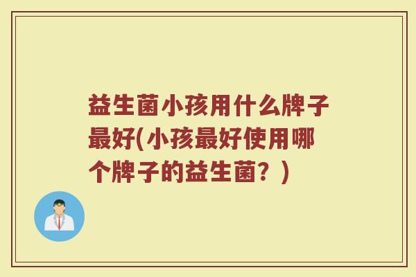 益生菌小孩用什么牌子最好(小孩最好使用哪个牌子的益生菌？)