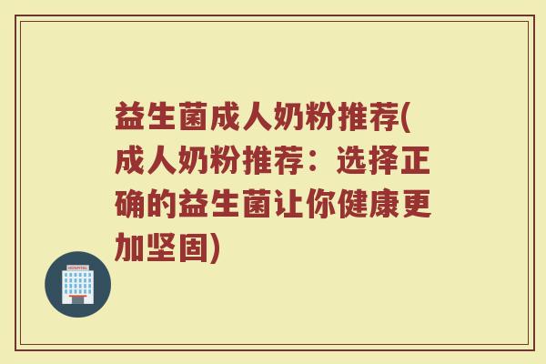 益生菌成人奶粉推荐(成人奶粉推荐：选择正确的益生菌让你健康更加坚固)