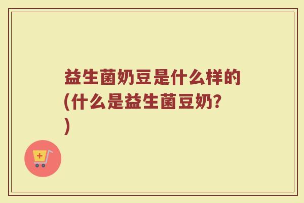 益生菌奶豆是什么样的(什么是益生菌豆奶？)