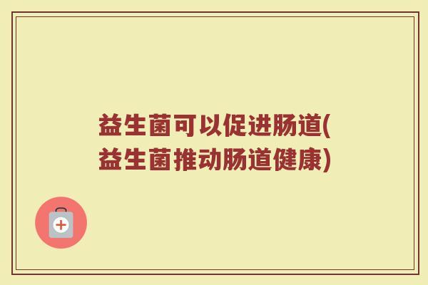 益生菌可以促进肠道(益生菌推动肠道健康)