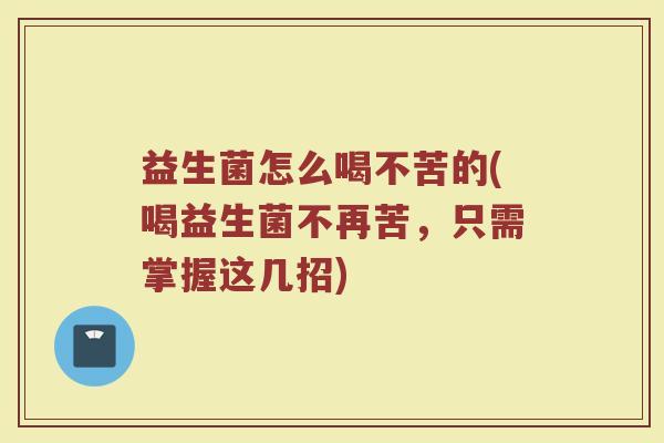 益生菌怎么喝不苦的(喝益生菌不再苦，只需掌握这几招)