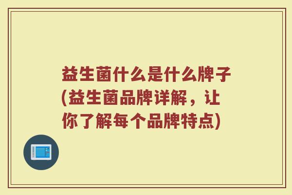 益生菌什么是什么牌子(益生菌品牌详解，让你了解每个品牌特点)