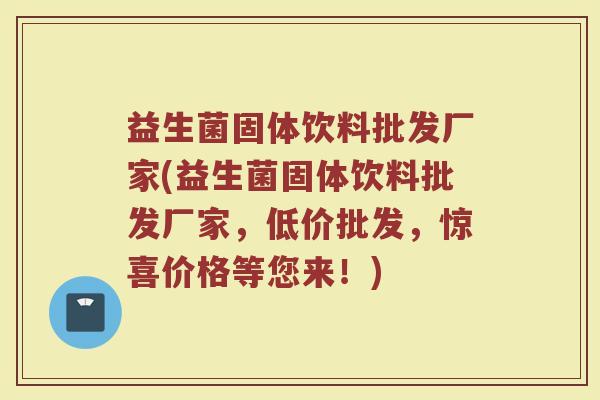 益生菌固体饮料批发厂家(益生菌固体饮料批发厂家，低价批发，惊喜价格等您来！)