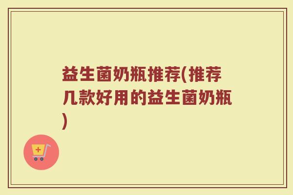 益生菌奶瓶推荐(推荐几款好用的益生菌奶瓶)