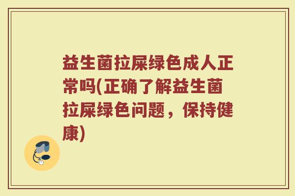益生菌拉屎绿色成人正常吗(正确了解益生菌拉屎绿色问题，保持健康)