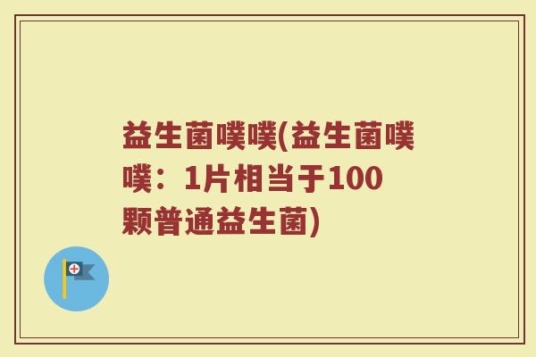益生菌噗噗(益生菌噗噗：1片相当于100颗普通益生菌)