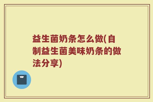 益生菌奶条怎么做(自制益生菌美味奶条的做法分享)