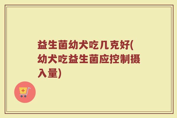 益生菌幼犬吃几克好(幼犬吃益生菌应控制摄入量)