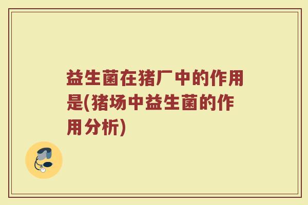 益生菌在猪厂中的作用是(猪场中益生菌的作用分析)