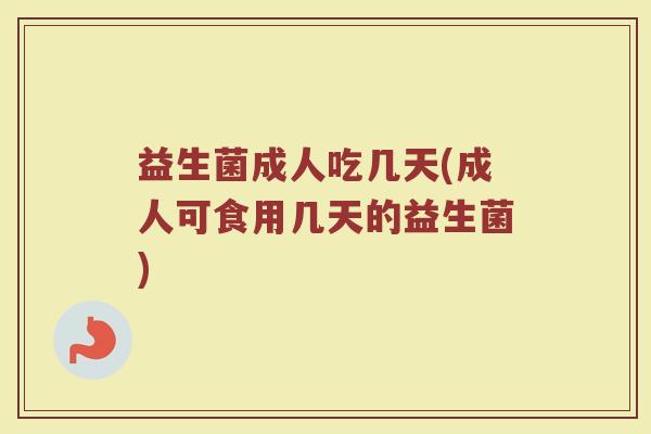 益生菌成人吃几天(成人可食用几天的益生菌)