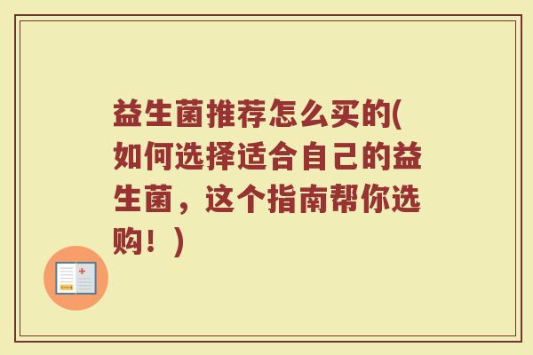 益生菌推荐怎么买的(如何选择适合自己的益生菌，这个指南帮你选购！)