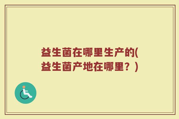 益生菌在哪里生产的(益生菌产地在哪里？)