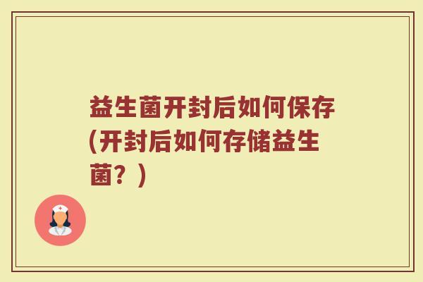 益生菌开封后如何保存(开封后如何存储益生菌？)