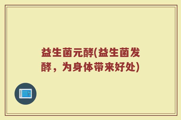 益生菌元酵(益生菌发酵，为身体带来好处)