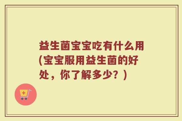 益生菌宝宝吃有什么用(宝宝服用益生菌的好处，你了解多少？)