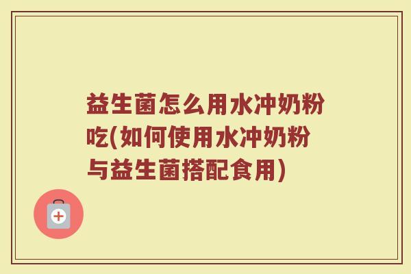 益生菌怎么用水冲奶粉吃(如何使用水冲奶粉与益生菌搭配食用)