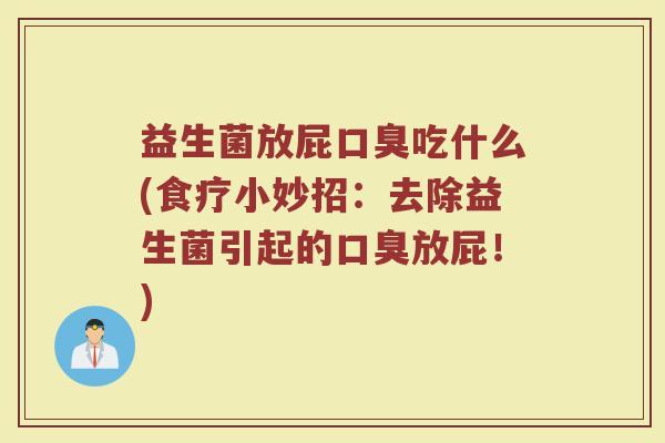 益生菌放屁口臭吃什么(食疗小妙招：去除益生菌引起的口臭放屁！)