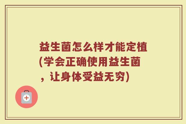 益生菌怎么样才能定植(学会正确使用益生菌，让身体受益无穷)