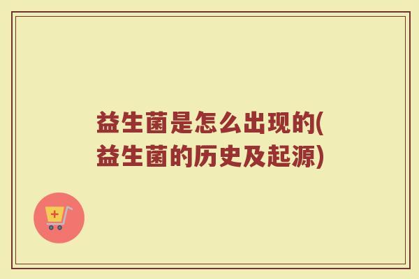 益生菌是怎么出现的(益生菌的历史及起源)